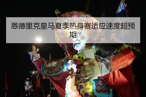 恩德里克皇马夏季热身赛适应速度超预期