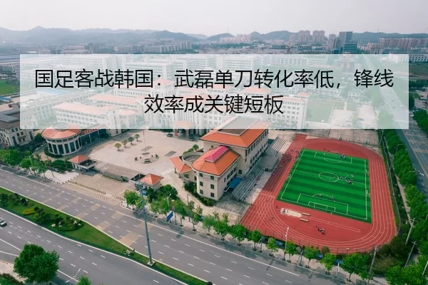 国足客战韩国：武磊单刀转化率低，锋线效率成关键短板