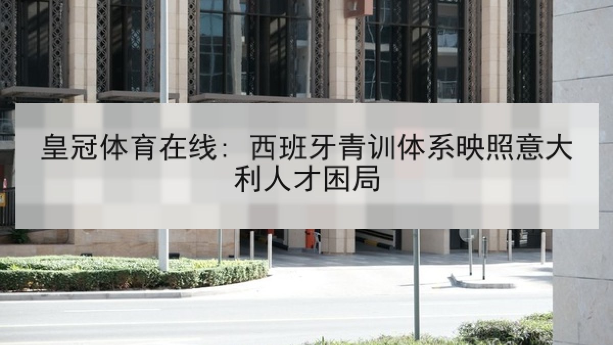 皇冠体育在线: 西班牙青训体系映照意大利人才困局 皇冠体育在线: 西班牙青训体系映照意大利人才困局