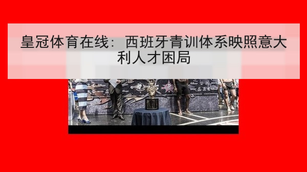 皇冠体育在线: 西班牙青训体系映照意大利人才困局 皇冠体育在线: 西班牙青训体系映照意大利人才困局