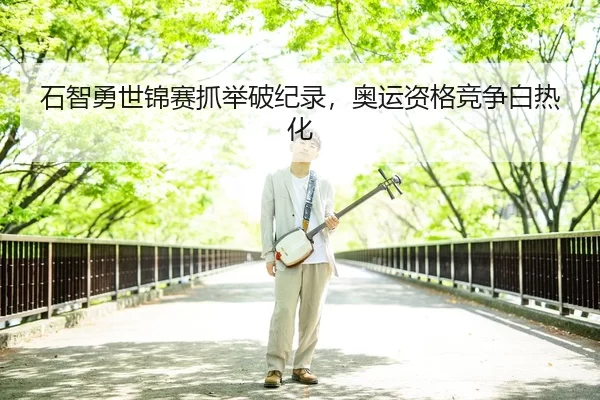 石智勇世锦赛抓举破纪录，奥运资格竞争白热化