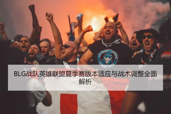 BLG战队英雄联盟夏季赛版本适应与战术调整全面解析