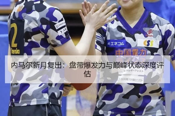 内马尔新月复出：盘带爆发力与巅峰状态深度评估