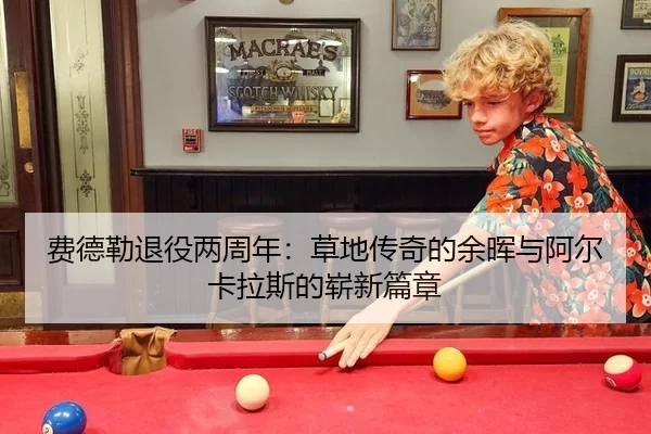 费德勒退役两周年：草地传奇的余晖与阿尔卡拉斯的崭新篇章