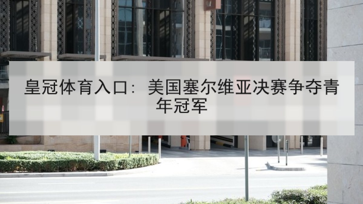 皇冠体育入口: 美国塞尔维亚决赛争夺青年冠军