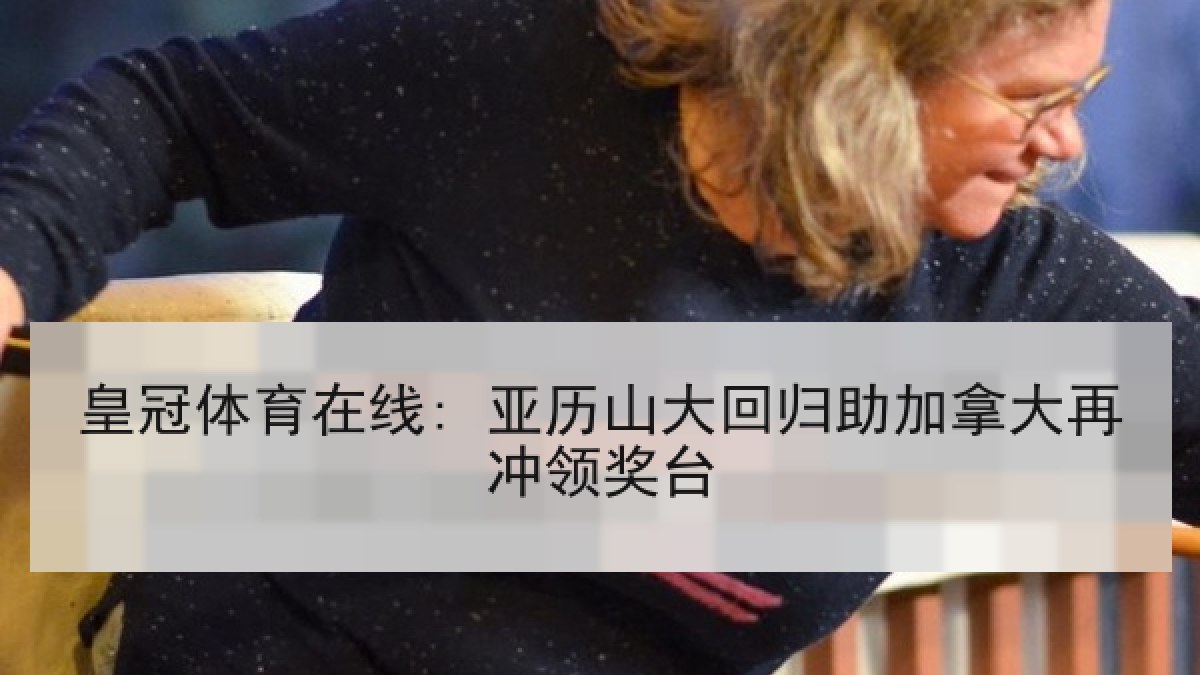 皇冠体育在线: 亚历山大回归助加拿大再冲领奖台 皇冠体育在线: 亚历山大回归助加拿大再冲领奖台