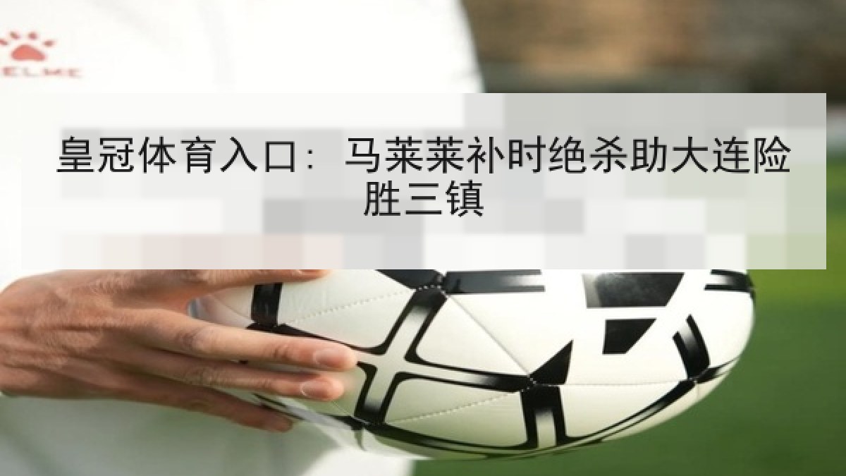 皇冠体育入口: 马莱莱补时绝杀助大连险胜三镇