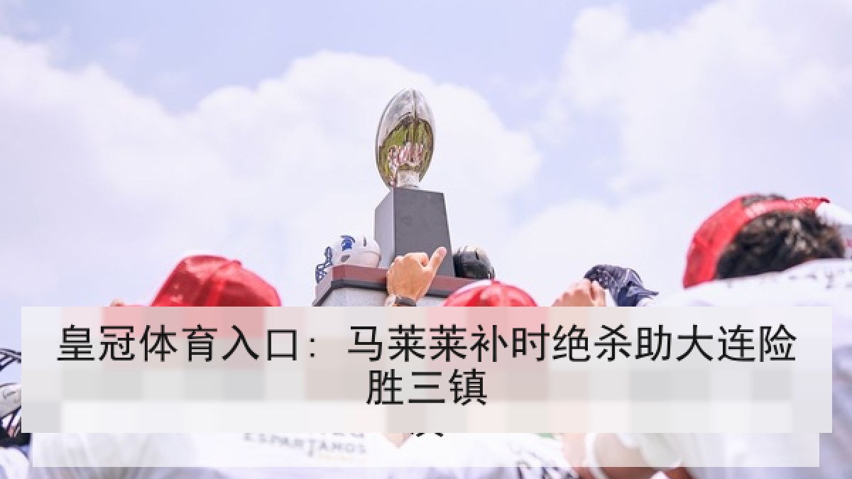皇冠体育入口: 马莱莱补时绝杀助大连险胜三镇