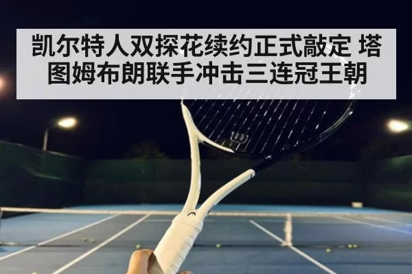 凯尔特人双探花续约正式敲定 塔图姆布朗联手冲击三连冠王朝