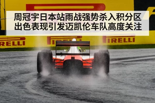 周冠宇日本站雨战强势杀入积分区 出色表现引发迈凯伦车队高度关注