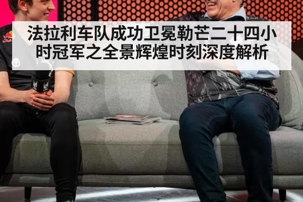 法拉利车队成功卫冕勒芒二十四小时冠军之全景辉煌时刻深度解析