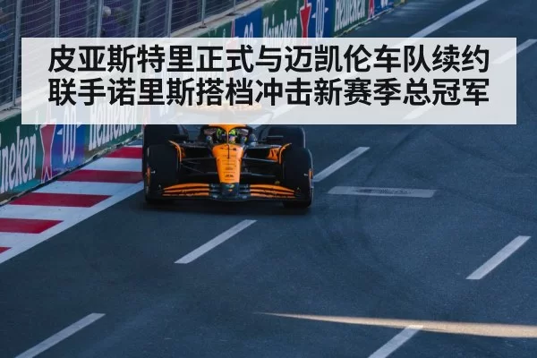 皮亚斯特里正式与迈凯伦车队续约联手诺里斯搭档冲击新赛季总冠军