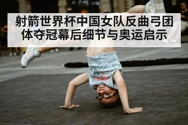 射箭世界杯中国女队反曲弓团体夺冠幕后细节与奥运启示