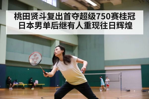 桃田贤斗复出首夺超级750赛桂冠日本男单后继有人重现往日辉煌