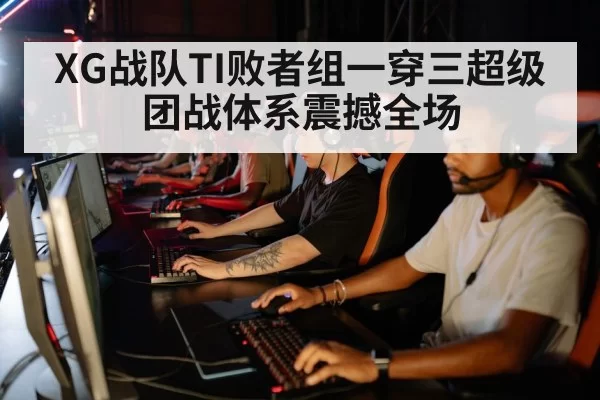 XG战队TI败者组一穿三超级团战体系震撼全场