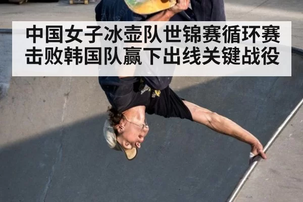 中国女子冰壶队世锦赛循环赛击败韩国队赢下出线关键战役