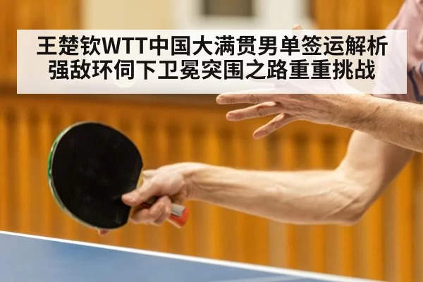 王楚钦WTT中国大满贯男单签运解析 强敌环伺下卫冕突围之路重重挑战