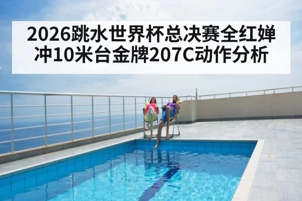 2026跳水世界杯总决赛全红婵冲10米台金牌207C动作分析